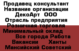 Продавец-консультант › Название организации ­ ДекоАрт, ООО › Отрасль предприятия ­ Розничная торговля › Минимальный оклад ­ 30 000 - Все города Работа » Вакансии   . Ханты-Мансийский,Советский г.